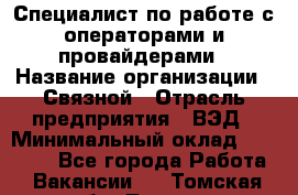 Специалист по работе с операторами и провайдерами › Название организации ­ Связной › Отрасль предприятия ­ ВЭД › Минимальный оклад ­ 27 000 - Все города Работа » Вакансии   . Томская обл.,Томск г.